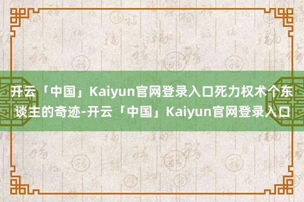 开云「中国」Kaiyun官网登录入口死力权术个东谈主的奇迹-开云「中国」Kaiyun官网登录入口