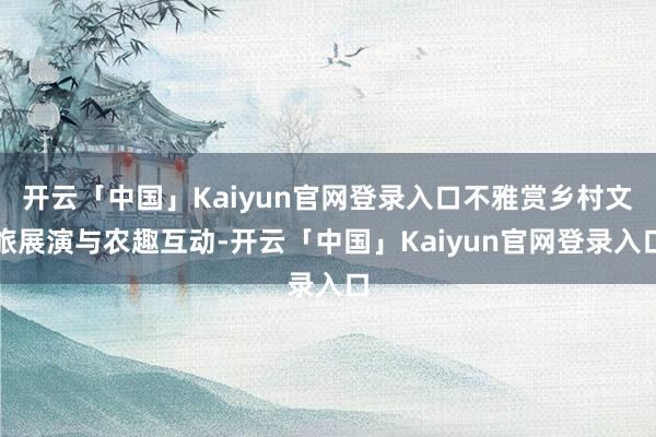 开云「中国」Kaiyun官网登录入口不雅赏乡村文旅展演与农趣互动-开云「中国」Kaiyun官网登录入口