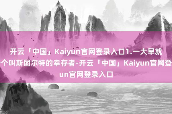 开云「中国」Kaiyun官网登录入口1.一大早就遭逢一个叫斯图尔特的幸存者-开云「中国」Kaiyun官网登录入口