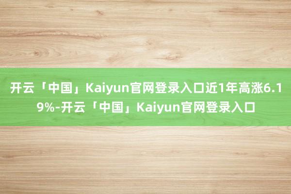 开云「中国」Kaiyun官网登录入口近1年高涨6.19%-开云「中国」Kaiyun官网登录入口