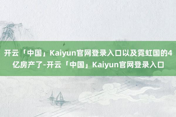开云「中国」Kaiyun官网登录入口以及霓虹国的4亿房产了-开云「中国」Kaiyun官网登录入口