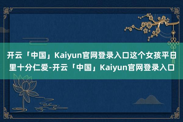 开云「中国」Kaiyun官网登录入口这个女孩平日里十分仁爱-开云「中国」Kaiyun官网登录入口