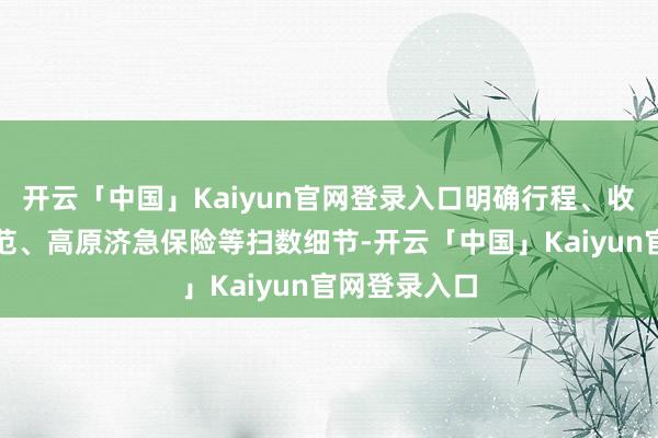 开云「中国」Kaiyun官网登录入口明确行程、收费、劳动轨范、高原济急保险等扫数细节-开云「中国」Kaiyun官网登录入口