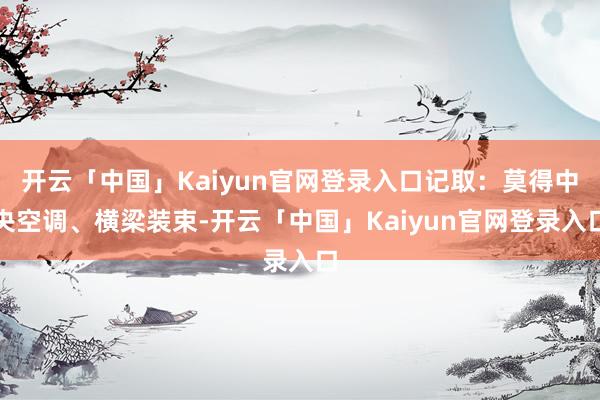 开云「中国」Kaiyun官网登录入口记取:莫得中央空调、横梁装束-开云「中国」Kaiyun官网登录入口