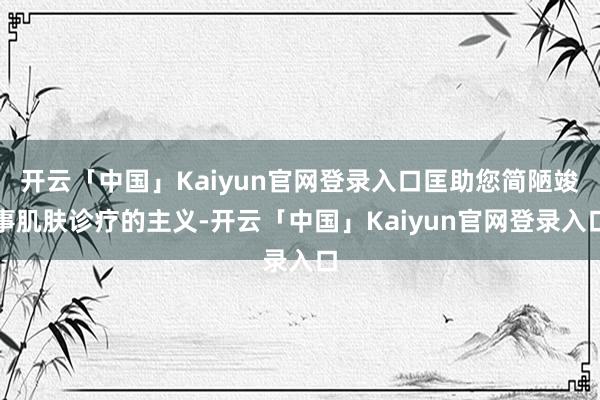开云「中国」Kaiyun官网登录入口匡助您简陋竣事肌肤诊疗的主义-开云「中国」Kaiyun官网登录入口