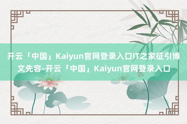开云「中国」Kaiyun官网登录入口IT之家征引博文先容-开云「中国」Kaiyun官网登录入口