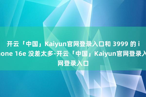 开云「中国」Kaiyun官网登录入口和 3999 的 iPhone 16e 没差太多-开云「中国」Kaiyun官网登录入口