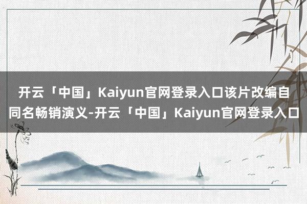 开云「中国」Kaiyun官网登录入口　　该片改编自同名畅销演义-开云「中国」Kaiyun官网登录入口