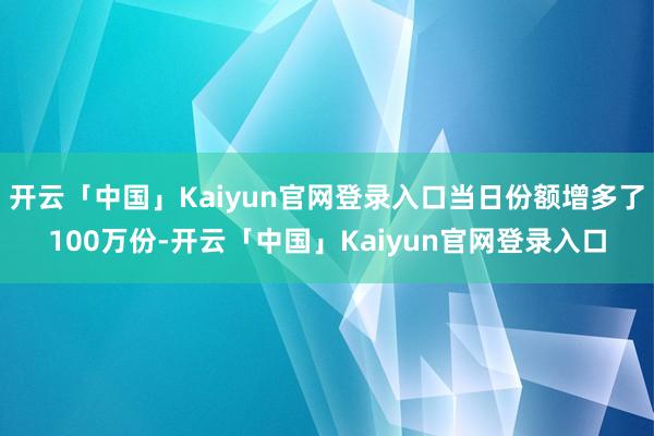 开云「中国」Kaiyun官网登录入口当日份额增多了100万份-开云「中国」Kaiyun官网登录入口