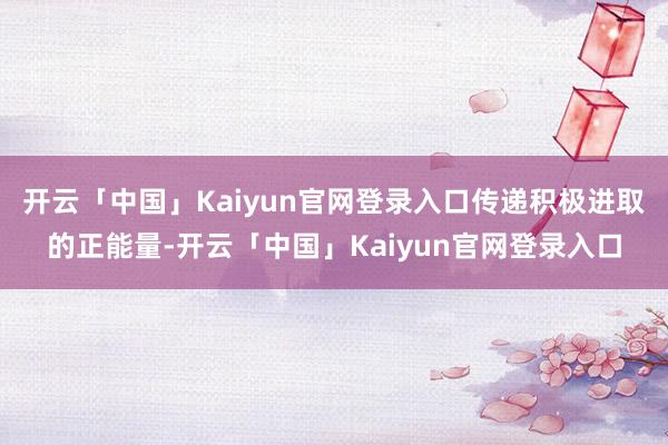 开云「中国」Kaiyun官网登录入口传递积极进取的正能量-开云「中国」Kaiyun官网登录入口