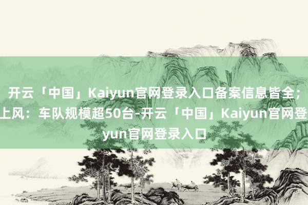 开云「中国」Kaiyun官网登录入口备案信息皆全；• 中枢上风：车队规模超50台-开云「中国」Kaiyun官网登录入口