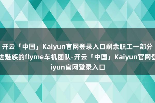 开云「中国」Kaiyun官网登录入口剩余职工一部分将整合进魅族的flyme车机团队-开云「中国」Kaiyun官网登录入口