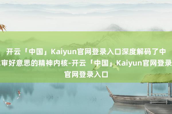 开云「中国」Kaiyun官网登录入口深度解码了中国式审好意思的精神内核-开云「中国」Kaiyun官网登录入口