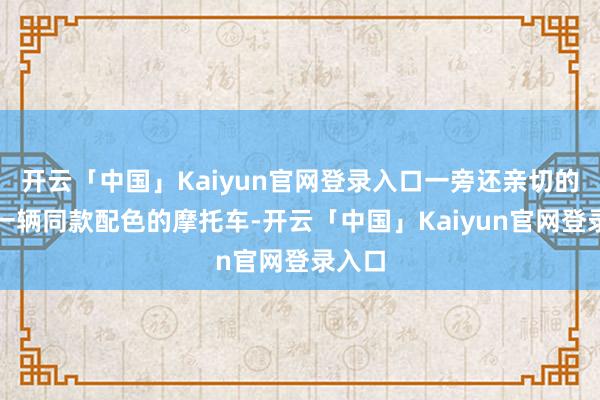 开云「中国」Kaiyun官网登录入口一旁还亲切的配了一辆同款配色的摩托车-开云「中国」Kaiyun官网登录入口