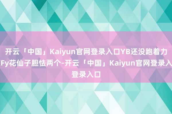 开云「中国」Kaiyun官网登录入口YB还没跑着力被Fy花仙子胆怯两个-开云「中国」Kaiyun官网登录入口