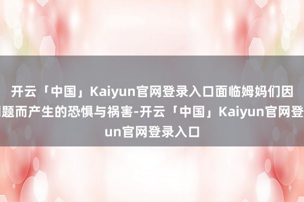 开云「中国」Kaiyun官网登录入口面临姆妈们因哺乳问题而产生的恐惧与祸害-开云「中国」Kaiyun官网登录入口
