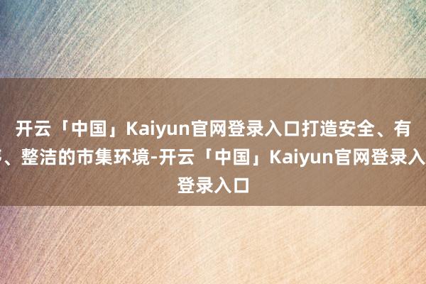 开云「中国」Kaiyun官网登录入口打造安全、有序、整洁的市集环境-开云「中国」Kaiyun官网登录入口