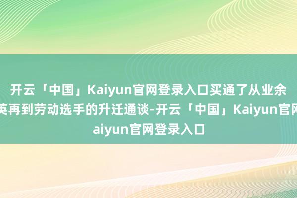 开云「中国」Kaiyun官网登录入口买通了从业余到民众精英再到劳动选手的升迁通谈-开云「中国」Kaiyun官网登录入口