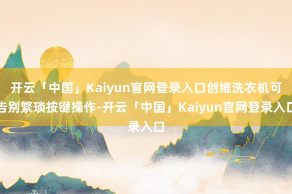 开云「中国」Kaiyun官网登录入口创维洗衣机可告别繁琐按键操作-开云「中国」Kaiyun官网登录入口