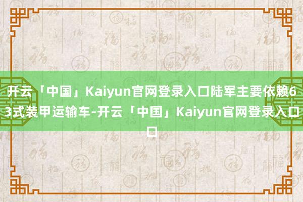 开云「中国」Kaiyun官网登录入口陆军主要依赖63式装甲运输车-开云「中国」Kaiyun官网登录入口