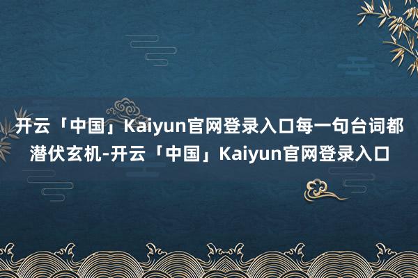 开云「中国」Kaiyun官网登录入口每一句台词都潜伏玄机-开云「中国」Kaiyun官网登录入口