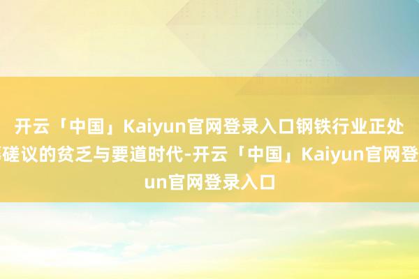 开云「中国」Kaiyun官网登录入口钢铁行业正处于坐蓐磋议的贫乏与要道时代-开云「中国」Kaiyun官网登录入口