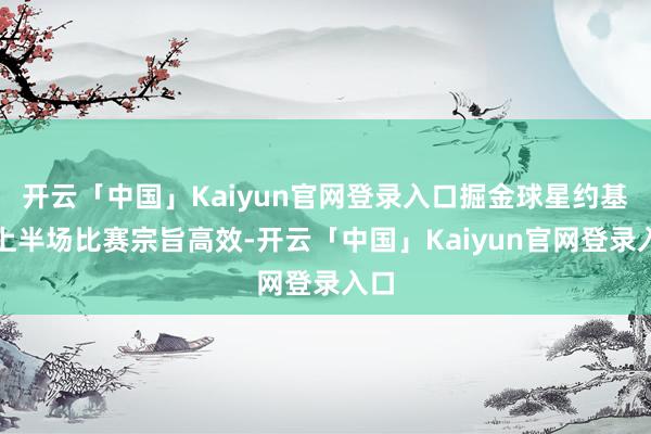开云「中国」Kaiyun官网登录入口掘金球星约基奇上半场比赛宗旨高效-开云「中国」Kaiyun官网登录入口