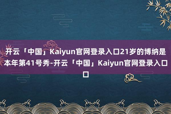 开云「中国」Kaiyun官网登录入口21岁的博纳是本年第41号秀-开云「中国」Kaiyun官网登录入口
