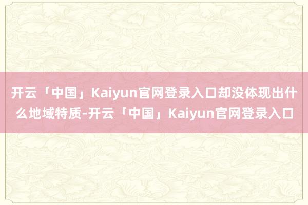 开云「中国」Kaiyun官网登录入口却没体现出什么地域特质-开云「中国」Kaiyun官网登录入口