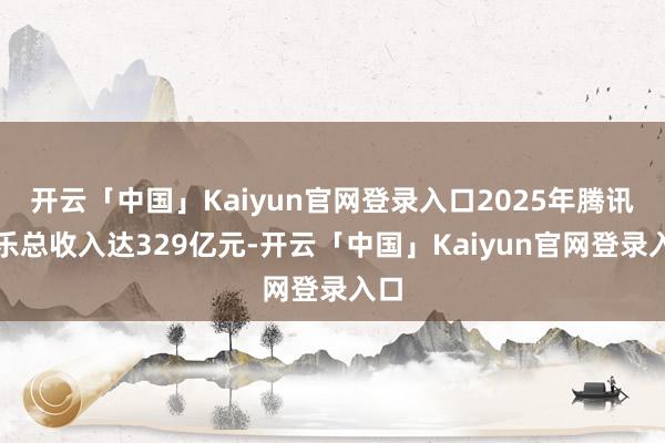 开云「中国」Kaiyun官网登录入口2025年腾讯音乐总收入达329亿元-开云「中国」Kaiyun官网登录入口