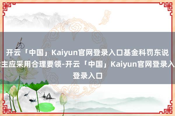 开云「中国」Kaiyun官网登录入口基金科罚东说念主应采用合理要领-开云「中国」Kaiyun官网登录入口