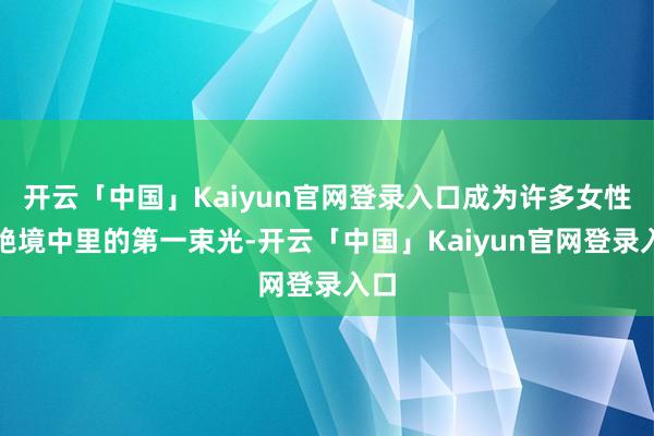 开云「中国」Kaiyun官网登录入口成为许多女性在绝境中里的第一束光-开云「中国」Kaiyun官网登录入口