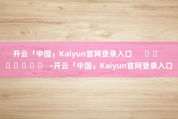 开云「中国」Kaiyun官网登录入口      		  					  -开云「中国」Kaiyun官网登录入口