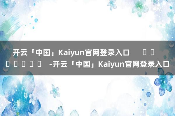 开云「中国」Kaiyun官网登录入口      		  					  -开云「中国」Kaiyun官网登录入口