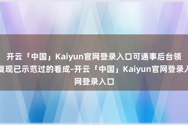 开云「中国」Kaiyun官网登录入口可通事后台领导复现已示范过的看成-开云「中国」Kaiyun官网登录入口