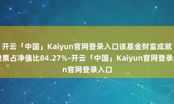 开云「中国」Kaiyun官网登录入口该基金财富成就:股票占净值比84.27%-开云「中国」Kaiyun官网登录入口
