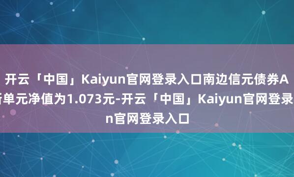 开云「中国」Kaiyun官网登录入口南边信元债券A最新单元净值为1.073元-开云「中国」Kaiyun官网登录入口