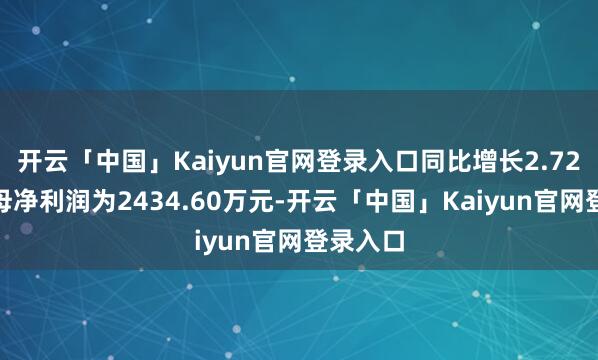 开云「中国」Kaiyun官网登录入口同比增长2.72%；归母净利润为2434.60万元-开云「中国」Kaiyun官网登录入口