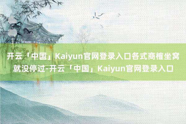 开云「中国」Kaiyun官网登录入口各式商榷坐窝就没停过-开云「中国」Kaiyun官网登录入口