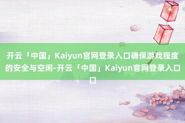 开云「中国」Kaiyun官网登录入口确保游戏程度的安全与空闲-开云「中国」Kaiyun官网登录入口