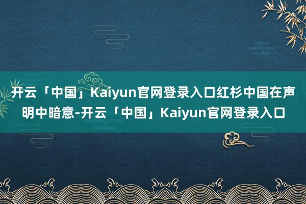 开云「中国」Kaiyun官网登录入口红杉中国在声明中暗意-开云「中国」Kaiyun官网登录入口