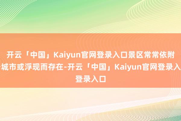 开云「中国」Kaiyun官网登录入口景区常常依附于城市或浮现而存在-开云「中国」Kaiyun官网登录入口