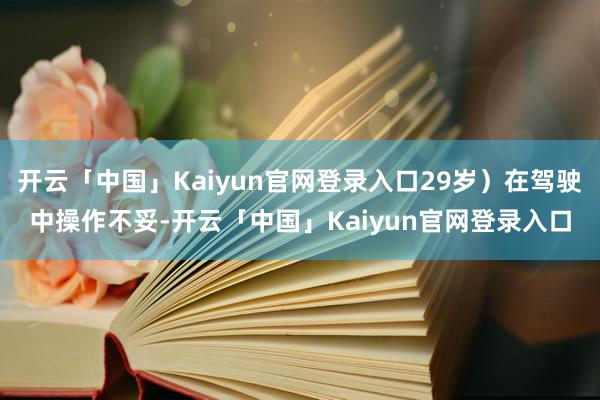 开云「中国」Kaiyun官网登录入口29岁)在驾驶中操作不妥-开云「中国」Kaiyun官网登录入口