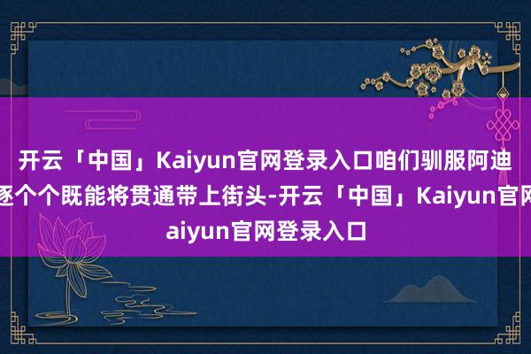 开云「中国」Kaiyun官网登录入口咱们驯服阿迪达斯是独逐个个既能将贯通带上街头-开云「中国」Kaiyun官网登录入口