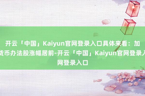 开云「中国」Kaiyun官网登录入口具体来看：加密货币办法股涨幅居前-开云「中国」Kaiyun官网登录入口