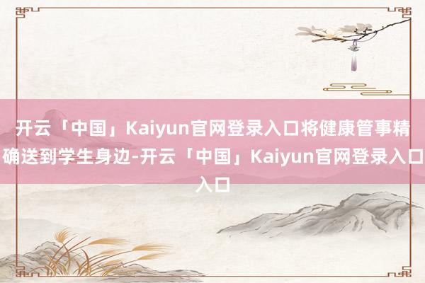 开云「中国」Kaiyun官网登录入口将健康管事精确送到学生身边-开云「中国」Kaiyun官网登录入口