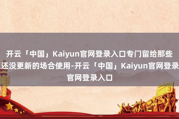 开云「中国」Kaiyun官网登录入口专门留给那些建立还没更新的场合使用-开云「中国」Kaiyun官网登录入口