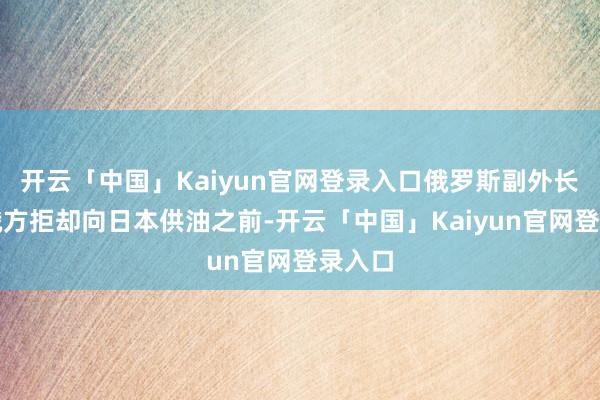 开云「中国」Kaiyun官网登录入口俄罗斯副外长暗示俄方拒却向日本供油之前-开云「中国」Kaiyun官网登录入口
