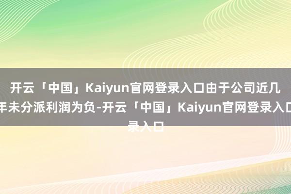 开云「中国」Kaiyun官网登录入口由于公司近几年未分派利润为负-开云「中国」Kaiyun官网登录入口