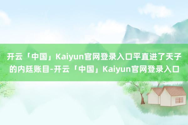 开云「中国」Kaiyun官网登录入口平直进了天子的内廷账目-开云「中国」Kaiyun官网登录入口